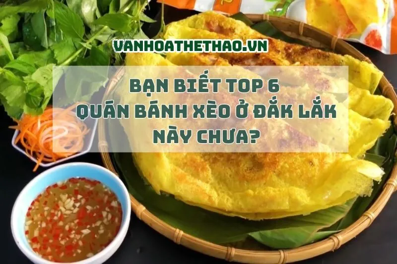 Bạn biết Top 6 quán bánh xèo Đắk Lắk 2025 này chưa?