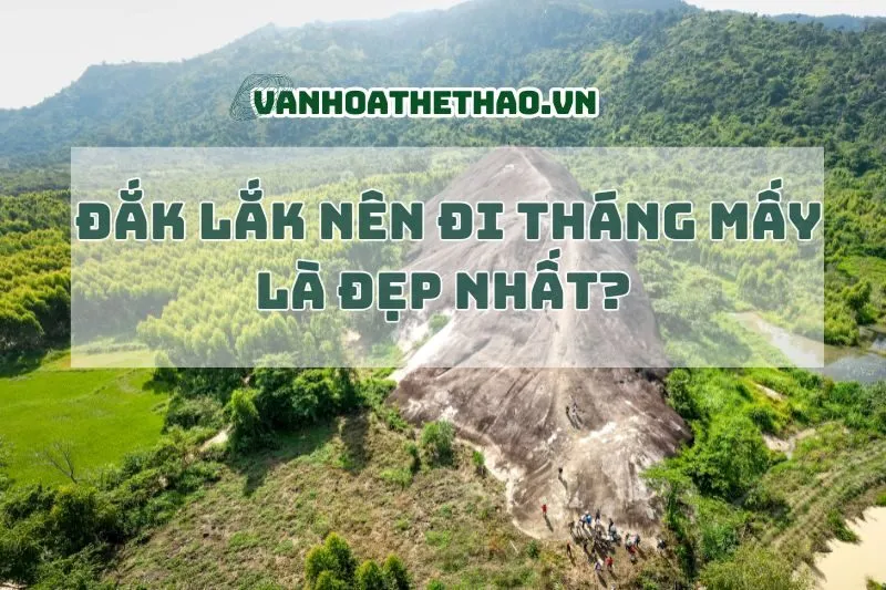 Đắk Lắk nên đi tháng mấy là đẹp nhất? Cập nhật mới 2025