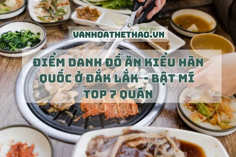 Điểm danh đồ ăn kiểu Hàn Quốc ở Đắk Lắk 2025 - Bật mí top 7 quán
