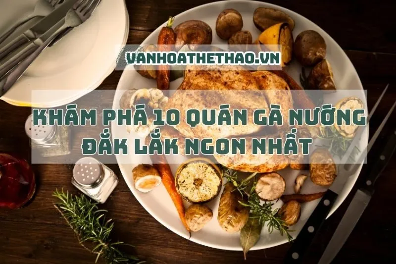 Khám phá 10 quán gà nướng Đắk Lắk ngon nhất 2025