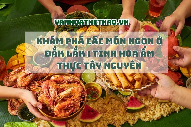Khám Phá Các Món Ngon Ở Đắk Lắk 2025: Tinh Hoa Ẩm Thực Tây Nguyên