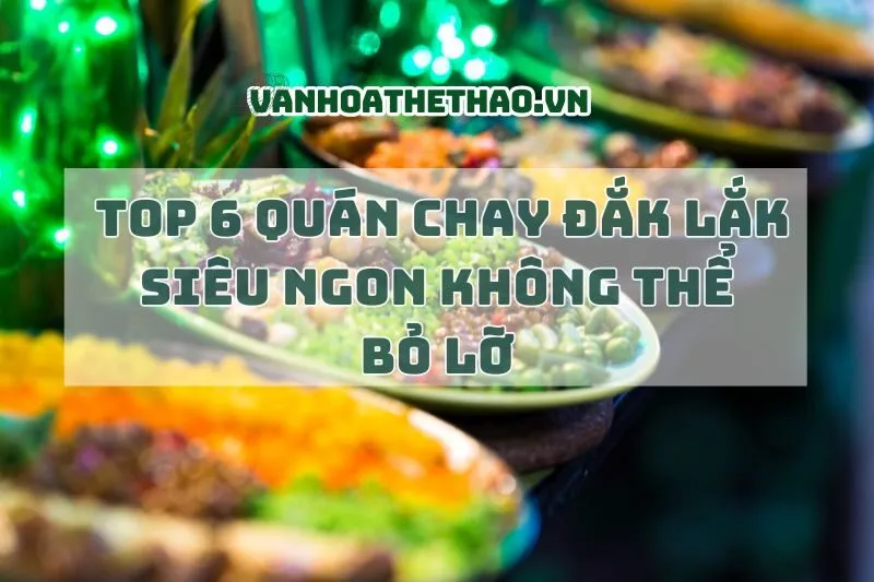 Top 6 Quán Chay Đắk Lắk Siêu Ngon Không Thể Bỏ Lỡ 2025