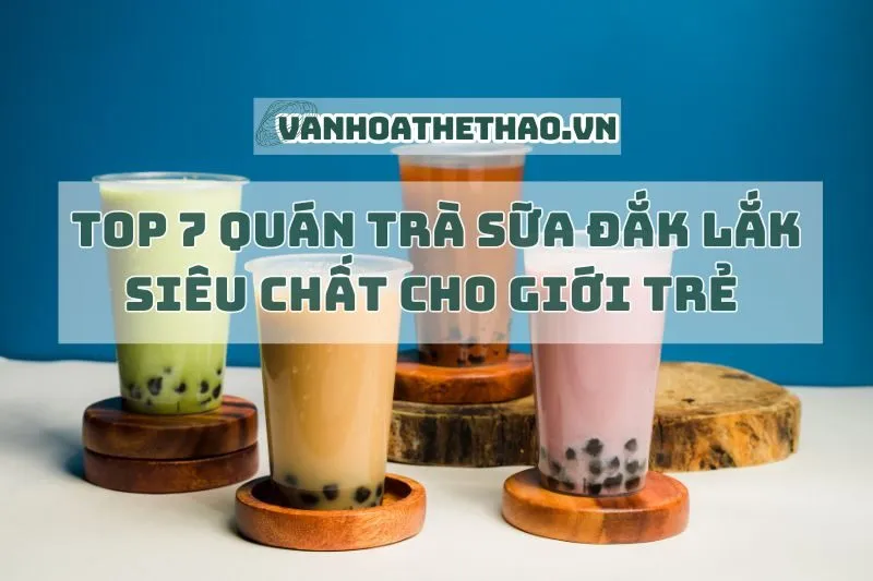 Top 7 quán trà sữa Đắk Lắk siêu chất cho giới trẻ 2025