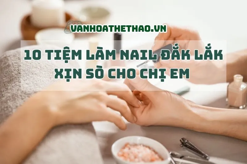 10 Tiệm Làm Nail Đắk Lắk Xịn Sò Cho Chị Em Chill 2025