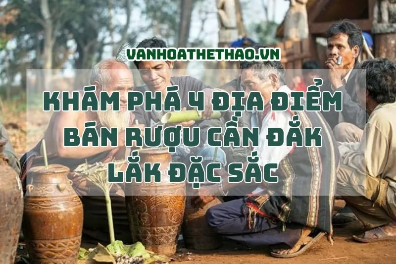 Khám Phá 4 Địa Điểm Bán Rượu Cần Đắk Lắk Đặc Sắc 2025