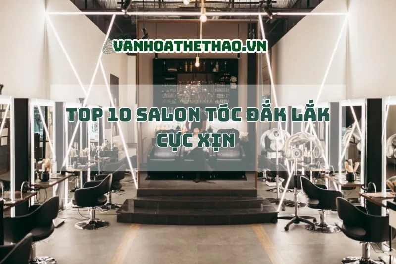 Top 10 salon tóc Đắk Lắk cực xịn 2025
