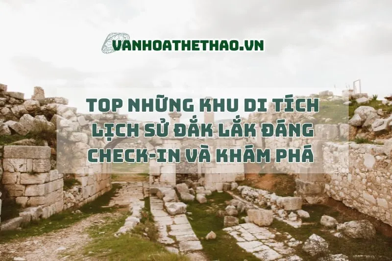 Top những khu di tích lịch sử Đắk Lắk đáng check-in và khám phá 2025