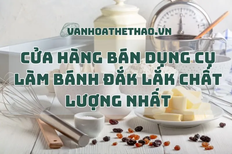 Cửa hàng bán dụng cụ làm bánh Đắk Lắk chất lượng nhất 2025