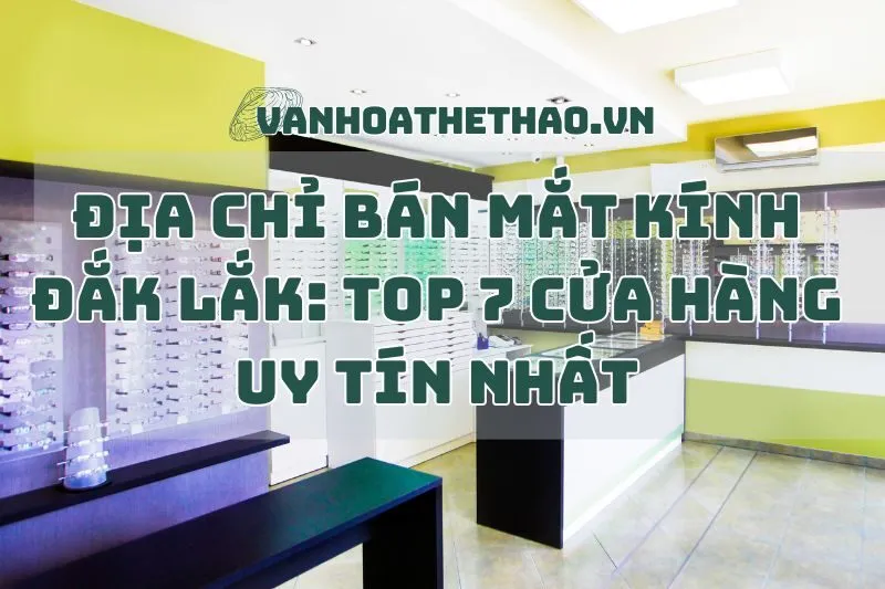 Địa Chỉ Bán Mắt Kính Đắk Lắk: Top 7 Cửa Hàng Uy Tín Nhất 2025