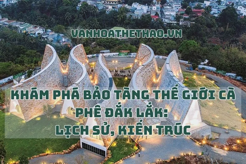 Khám Phá Bảo Tàng Thế Giới Cà Phê Đắk Lắk: Lịch Sử, Kiến Trúc