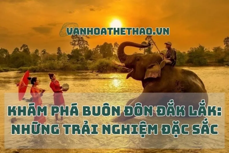 Khám Phá Buôn Đôn Đắk Lắk: Những Trải Nghiệm Đặc Sắc