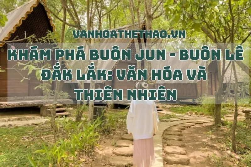 Khám Phá Buôn Jun - Buôn Lê Đắk Lắk: Văn Hóa và Thiên Nhiên