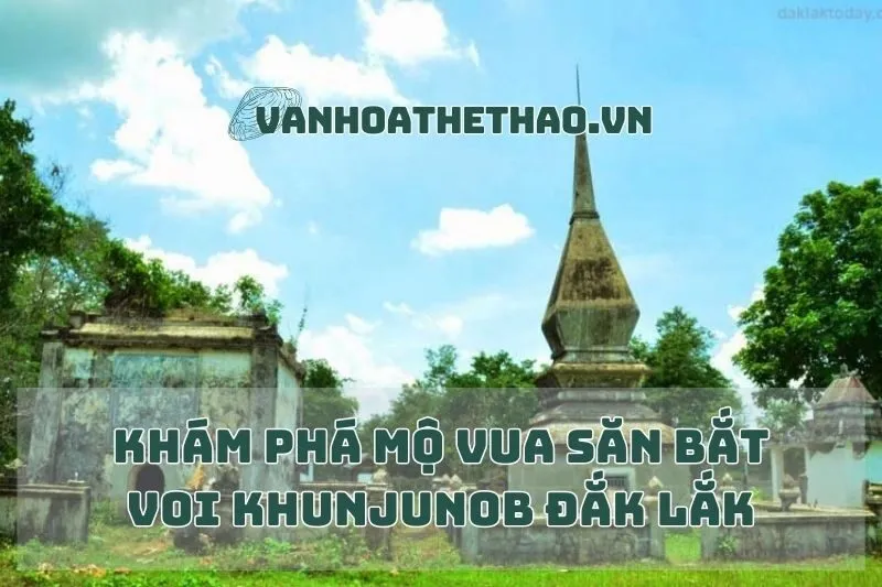 Khám Phá Mộ Vua Săn Bắt Voi Khunjunob Đắk Lắk