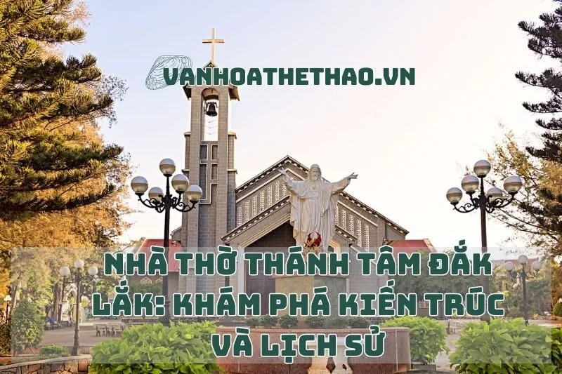 Nhà thờ Thánh Tâm Đắk Lắk: Khám Phá Kiến Trúc Và Lịch Sử