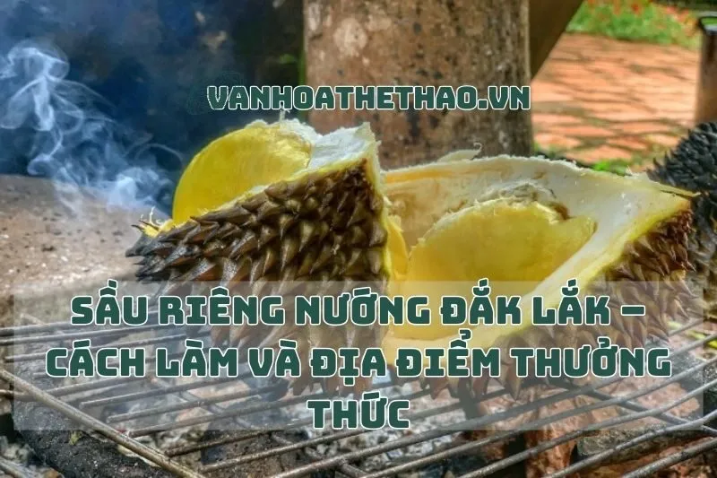 Sầu riêng nướng Đắk Lắk – Cách làm và địa điểm thưởng thức