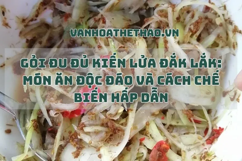 Gỏi đu đủ kiến lửa Đắk Lắk: Món ăn độc đáo và cách chế biến hấp dẫn