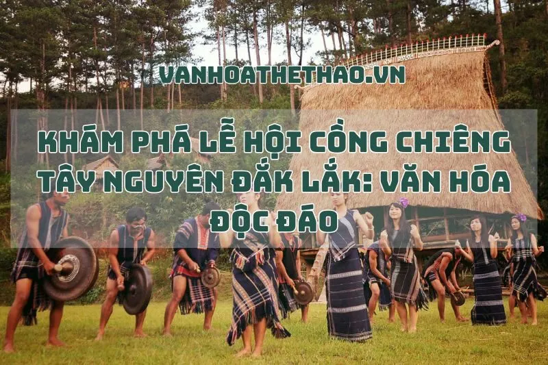 Khám Phá Lễ Hội Cồng Chiêng Tây Nguyên Đắk Lắk: Văn Hóa Độc Đáo