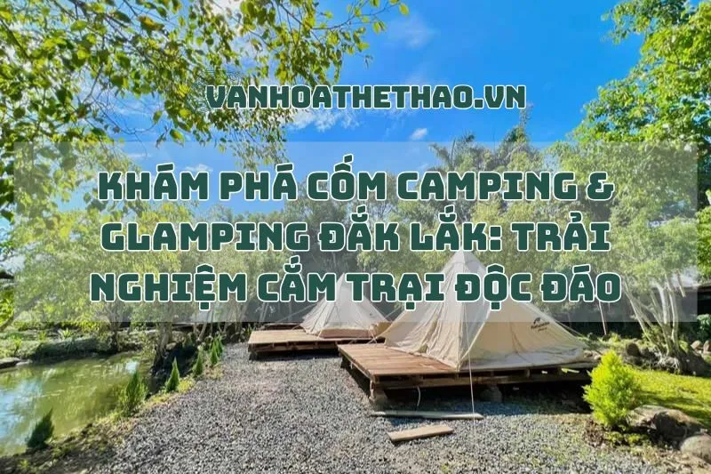 Khám Phá Cốm Camping & Glamping Đắk Lắk: Trải Nghiệm Cắm Trại Độc Đáo