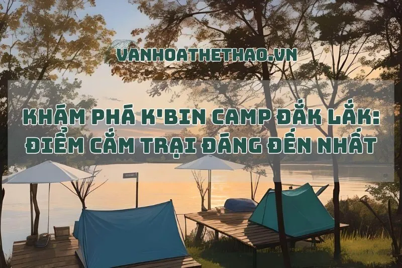 Khám Phá K'Bin Camp Đắk Lắk: Điểm Cắm Trại Đáng Đến Nhất