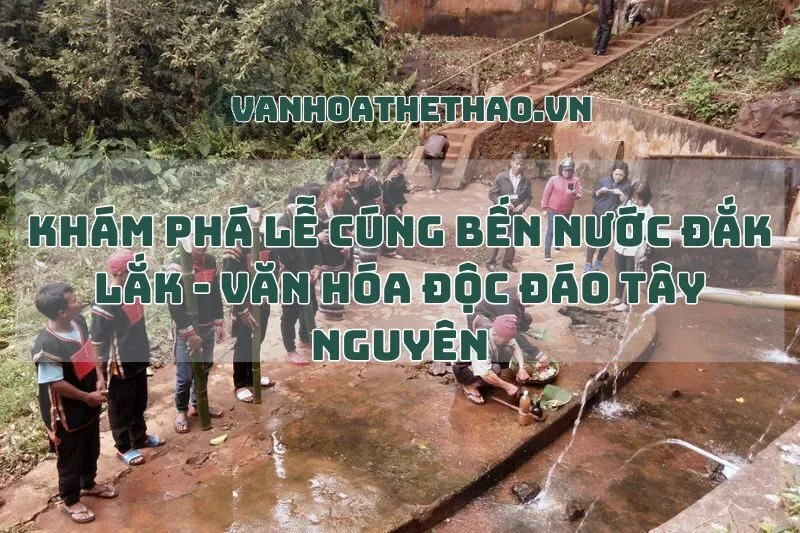 Khám Phá Lễ Cúng Bến Nước Đắk Lắk - Văn Hóa Độc Đáo Tây Nguyên