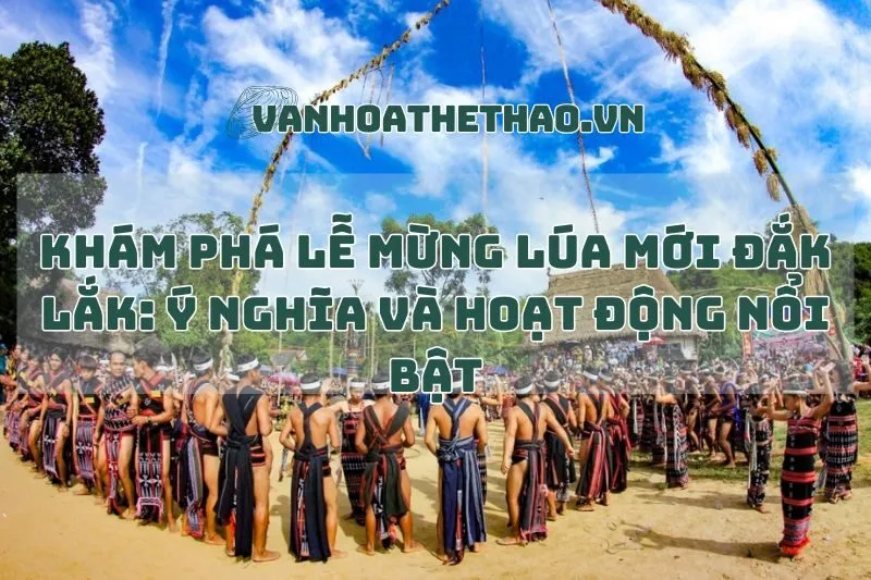 Khám phá Lễ mừng lúa mới Đắk Lắk: Ý nghĩa và hoạt động nổi bật