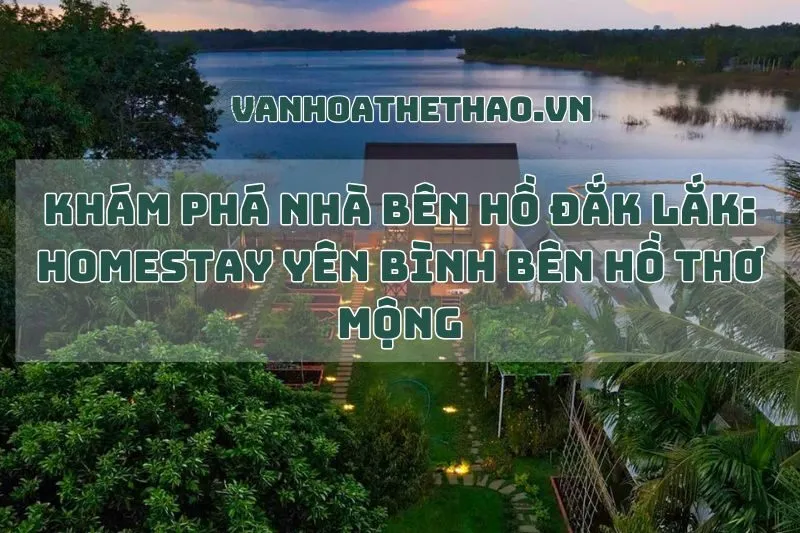 Khám Phá Nhà Bên Hồ Đắk Lắk: Homestay Yên Bình Bên Hồ Thơ Mộng
