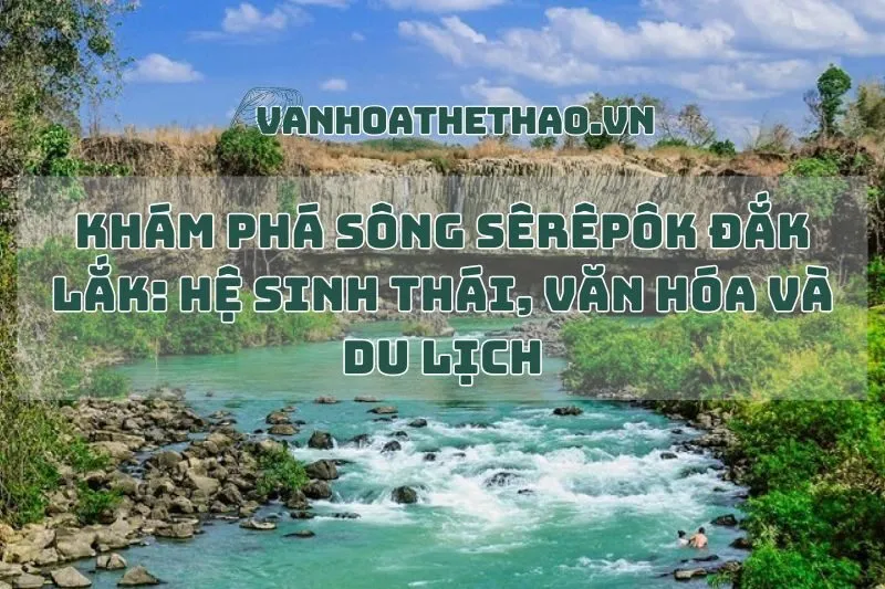 Khám Phá Sông Sêrêpôk Đắk Lắk: Hệ Sinh Thái, Văn Hóa Và Du Lịch