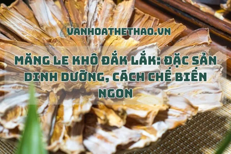 Măng le khô Đắk Lắk: Đặc sản dinh dưỡng, cách chế biến ngon