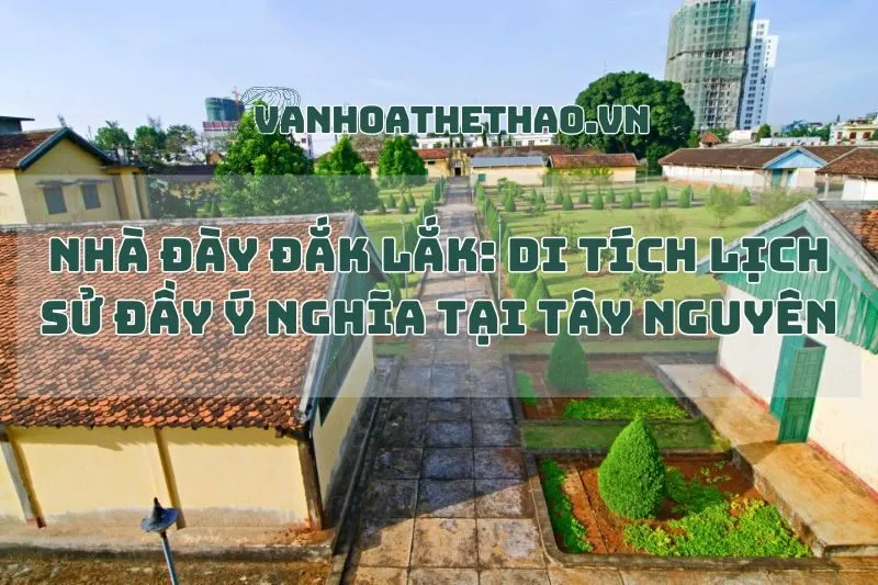 Nhà đày Đắk Lắk: Di tích lịch sử đầy ý nghĩa tại Tây Nguyên