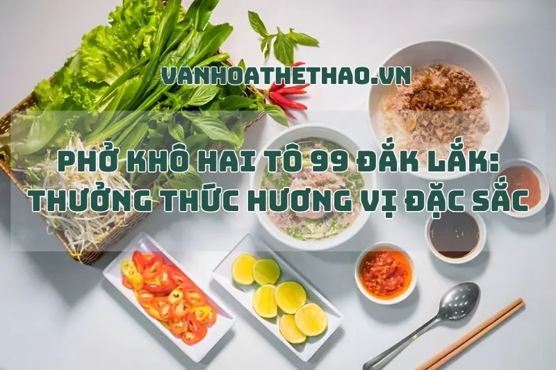 Phở khô Hai Tô 99 Đắk Lắk: Thưởng thức hương vị đặc sắc