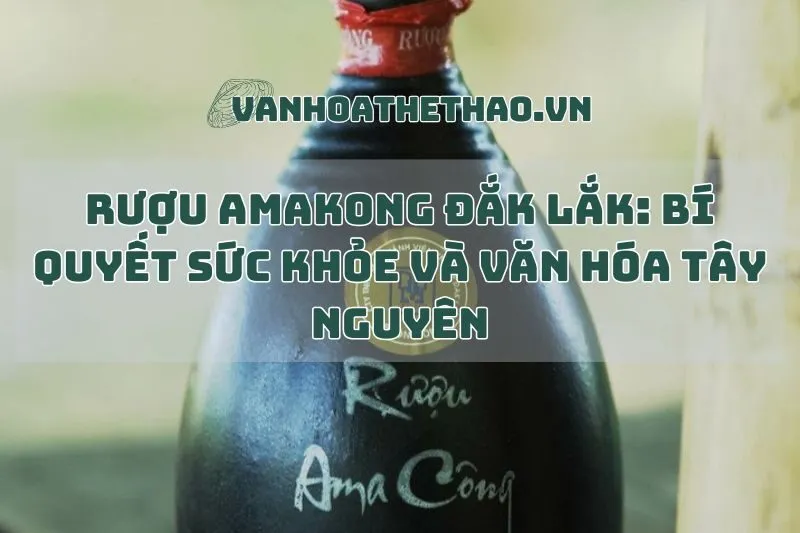 Rượu Amakong Đắk Lắk: Bí quyết sức khỏe và văn hóa Tây Nguyên